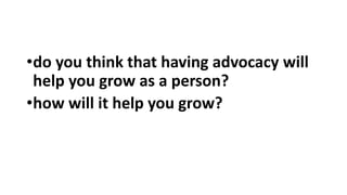 •do you think that having advocacy will
help you grow as a person?
•how will it help you grow?
 