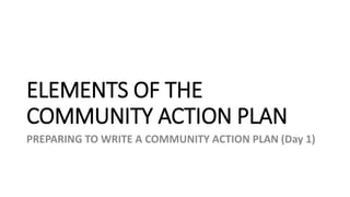 ELEMENTS OF THE
COMMUNITY ACTION PLAN
PREPARING TO WRITE A COMMUNITY ACTION PLAN (Day 1)
 