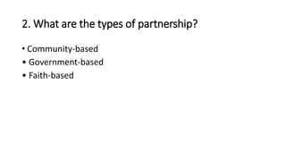 2. What are the types of partnership?
• Community-based
• Government-based
• Faith-based
 