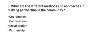 3. What are the different methods and approaches in
building partnership in the community?
• Coordination
• Cooperation
• Collaboration
• Partnership
 