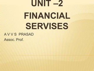 UNIT –2
FINANCIAL
SERVISES
A V V S PRASAD
Assoc. Prof.
 