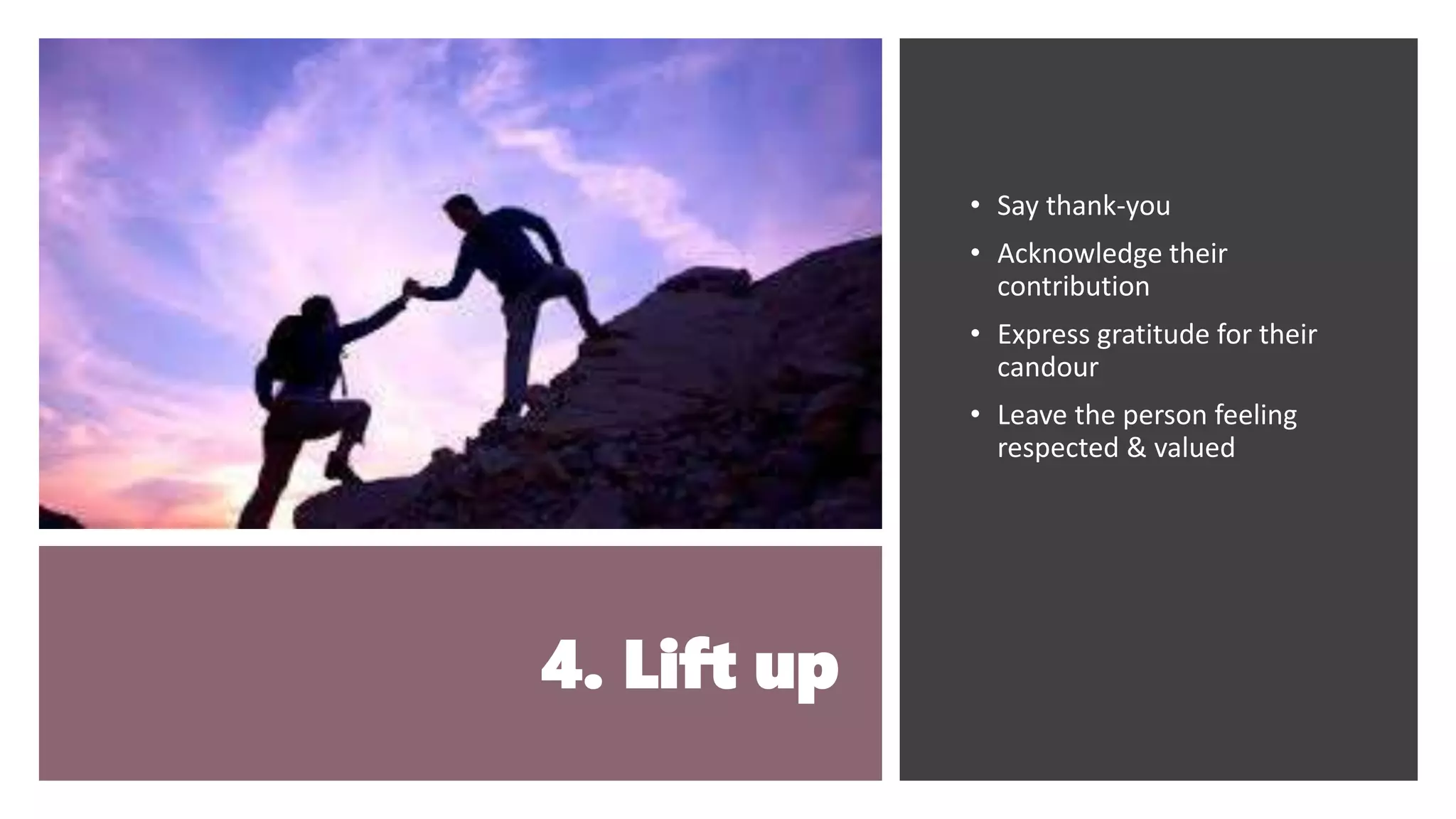 4. Lift up
• Say thank-you
• Acknowledge their
contribution
• Express gratitude for their
candour
• Leave the person feeling
respected & valued
 
