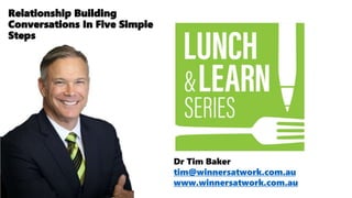 Dr Tim Baker
tim@winnersatwork.com.au
www.winnersatwork.com.au
Relationship Building
Conversations In Five Simple
Steps
 