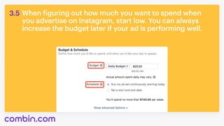 When figuring out how much you want to spend when
you advertise on Instagram, start low. You can always
increase the budget later if your ad is performing well.
3.5
 
