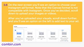 On the next screen you’ll see an option to choose your
Instagram ad format. Note that the Canvas format is not
compatible with Instagram. Once you’ve decided, scroll 

down to upload your images or videos.
After you’ve uploaded your visuals, scroll down further,
and you’ll see an option on the left to add text to your ad.
3.6
 