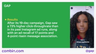 @gap
GAP
After its 19-day campaign, Gap saw

a 73% higher click-throughrate than 

in its past Instagram ad runs, along

with an ad recall of 17 points and 

4-point risein message association.
Results

 