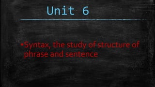 Unit 6
▪Syntax, the study of structure of
phrase and sentence
 