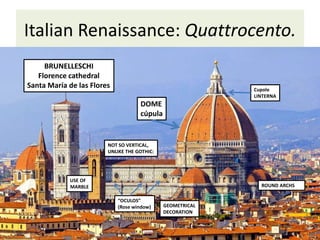 Italian Renaissance: Quattrocento.
DOME
cúpula
ROUND ARCHS
NOT SO VERTICAL,
UNLIKE THE GOTHIC:
GEOMETRICAL
DECORATION
USE OF
MARBLE
“OCULOS”
(Rose window)
Cupole
LINTERNA
BRUNELLESCHI
Florence cathedral
Santa María de las Flores
 