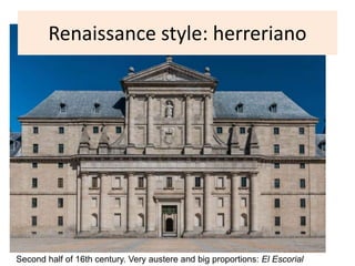 Renaissance style: herreriano
Second half of 16th century. Very austere and big proportions: El Escorial
 