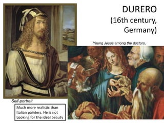 DURERO
(16th century,
Germany)
Self-portrait
Much more realistic than
Italian painters. He is not
Looking for the ideal beauty
Young Jesus among the doctors.
 