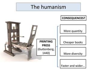 The humanism
PRINTING
PRESS
(Guttenberg,
1440)
CONSEQUENCES?
More quantity
Cheaper books
More diversity
Faster and wider…
 
