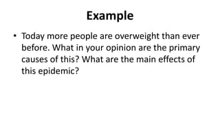 Example
• Today more people are overweight than ever
before. What in your opinion are the primary
causes of this? What are the main effects of
this epidemic?
 