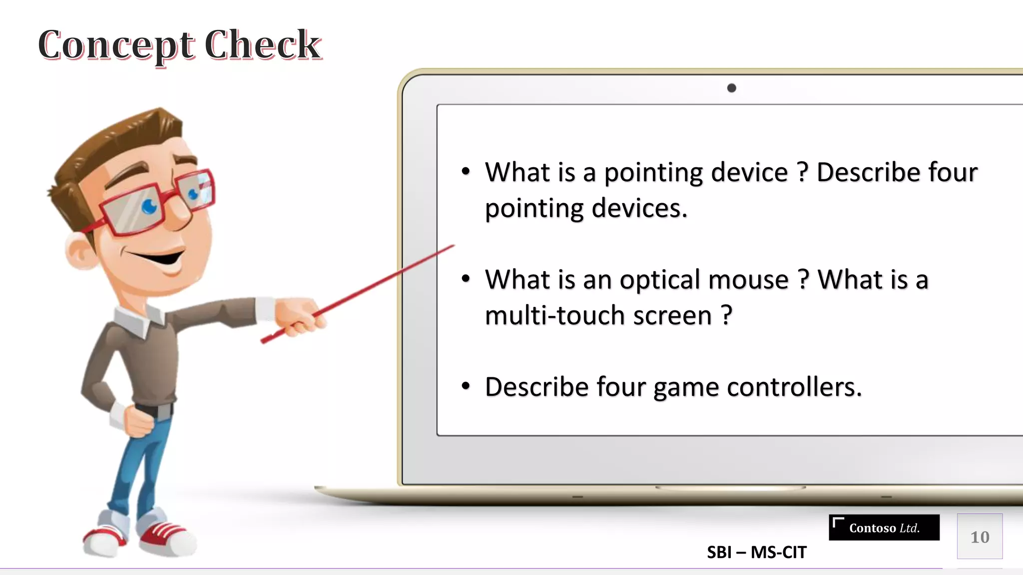 Contoso Ltd.
10
• What is a pointing device ? Describe four
pointing devices.
• What is an optical mouse ? What is a
multi-touch screen ?
• Describe four game controllers.
SBI – MS-CIT
 