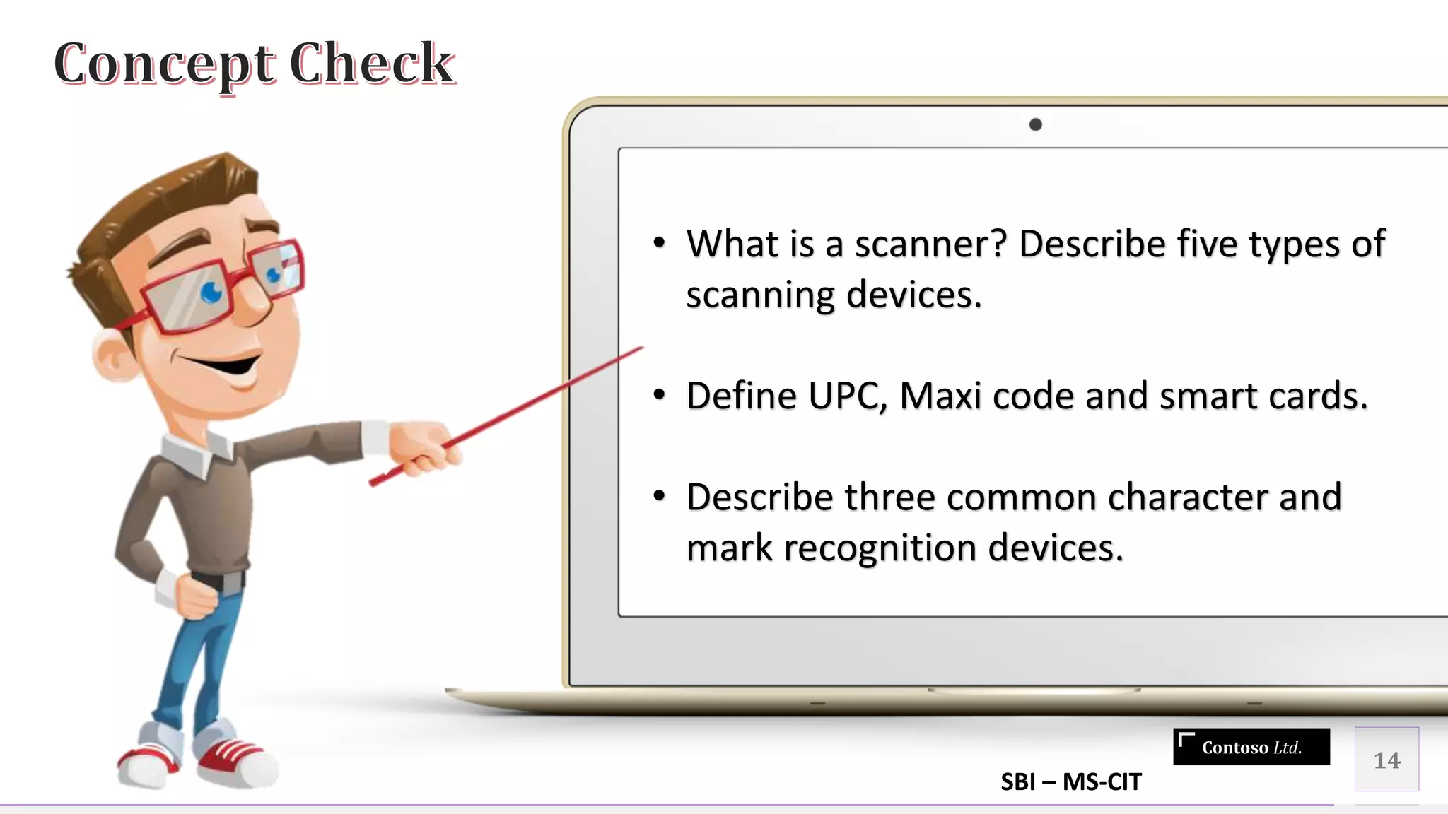 Contoso Ltd.
14
• What is a scanner? Describe five types of
scanning devices.
• Define UPC, Maxi code and smart cards.
• Describe three common character and
mark recognition devices.
SBI – MS-CIT
 