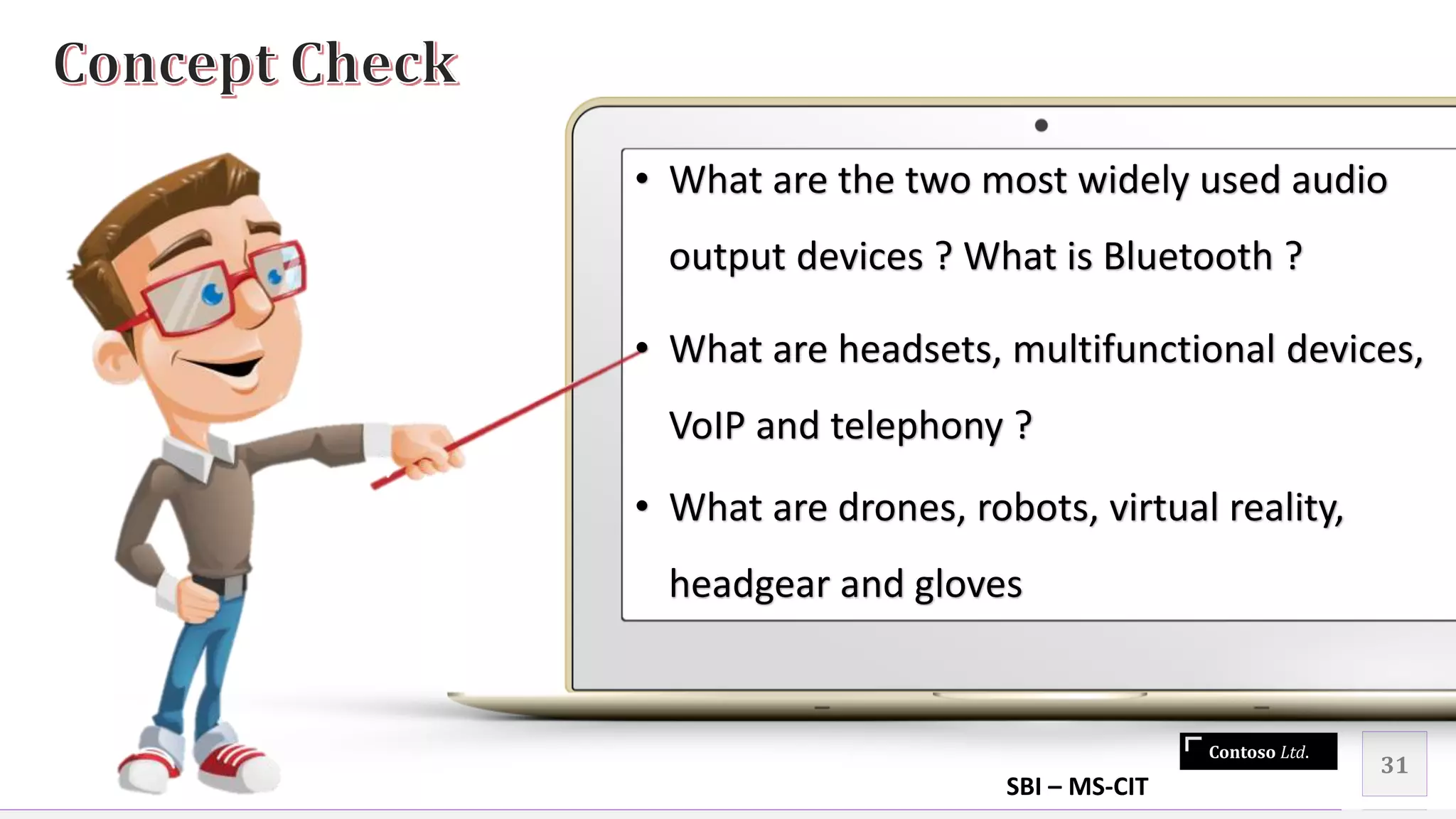 Contoso Ltd.
31
• What are the two most widely used audio
output devices ? What is Bluetooth ?
• What are headsets, multifunctional devices,
VoIP and telephony ?
• What are drones, robots, virtual reality,
headgear and gloves
SBI – MS-CIT
 