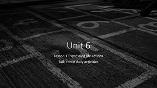 Unit 6
Lesson 1 Expressing life actions
Talk about daily activities
 