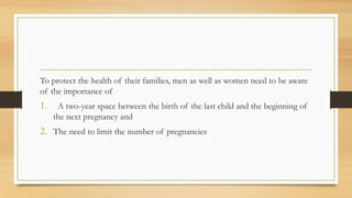 To protect the health of their families, men as well as women need to be aware
of the importance of
1. A two-year space between the birth of the last child and the beginning of
the next pregnancy and
2. The need to limit the number of pregnancies
 