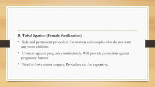 B. Tubal ligation (Female Sterilization)
• Safe and permanent procedure for women and couples who do not want
any more children
• Protects against pregnancy immediately. Will provide protection against
pregnancy forever
• Need to have minor surgery. Procedure can be expensive.
 