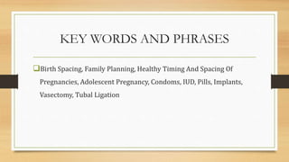 KEY WORDS AND PHRASES
Birth Spacing, Family Planning, Healthy Timing And Spacing Of
Pregnancies, Adolescent Pregnancy, Condoms, IUD, Pills, Implants,
Vasectomy, Tubal Ligation
 