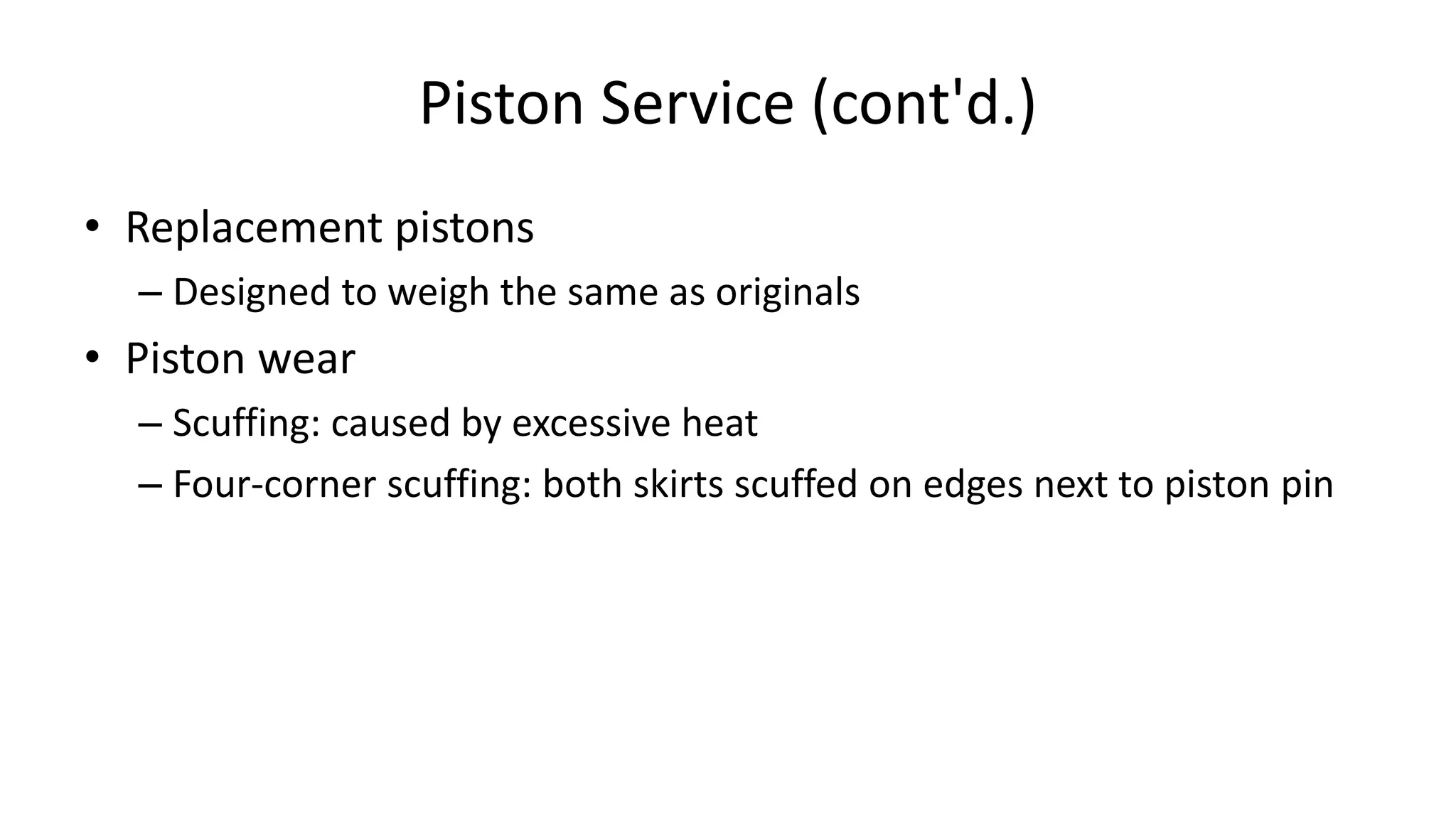 Piston Service (cont'd.)
• Replacement pistons
– Designed to weigh the same as originals
• Piston wear
– Scuffing: caused by excessive heat
– Four-corner scuffing: both skirts scuffed on edges next to piston pin
 