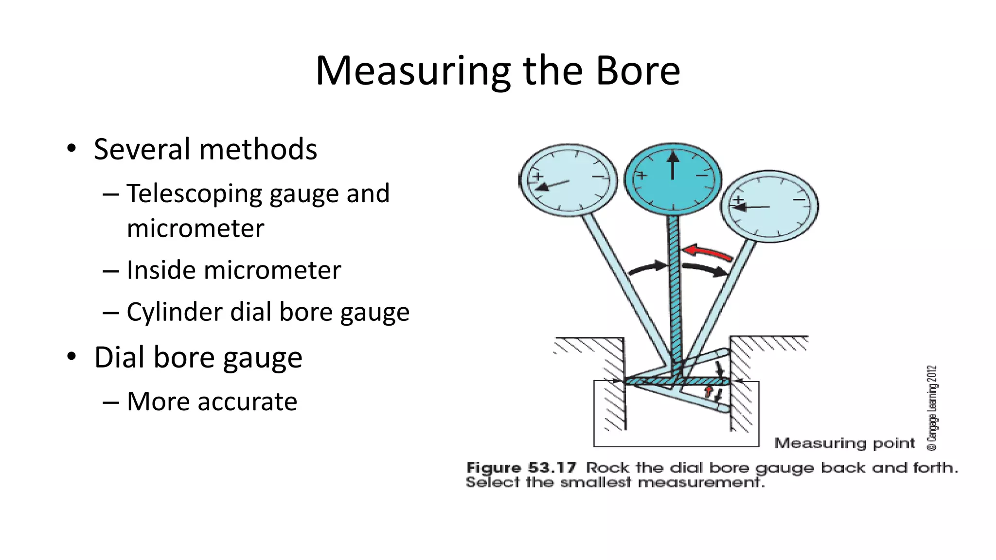 Measuring the Bore
• Several methods
– Telescoping gauge and
micrometer
– Inside micrometer
– Cylinder dial bore gauge
• Dial bore gauge
– More accurate
 