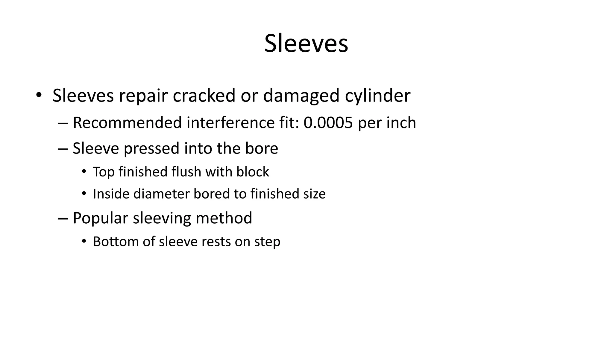 Sleeves
• Sleeves repair cracked or damaged cylinder
– Recommended interference fit: 0.0005 per inch
– Sleeve pressed into the bore
• Top finished flush with block
• Inside diameter bored to finished size
– Popular sleeving method
• Bottom of sleeve rests on step
 