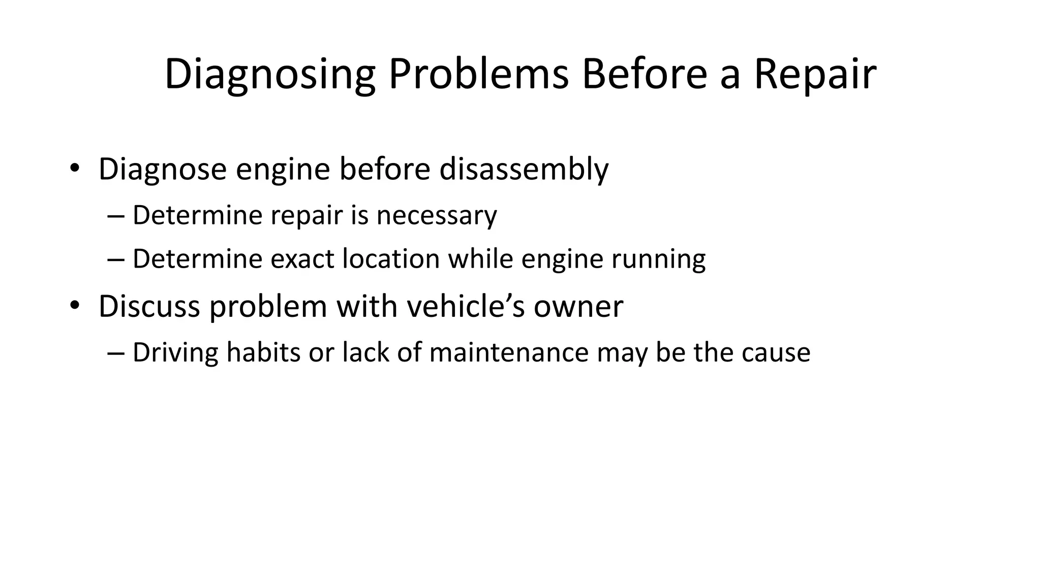 Diagnosing Problems Before a Repair
• Diagnose engine before disassembly
– Determine repair is necessary
– Determine exact location while engine running
• Discuss problem with vehicle’s owner
– Driving habits or lack of maintenance may be the cause
 