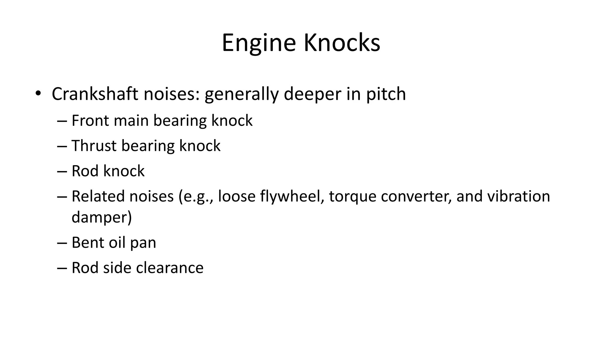 Engine Knocks
• Crankshaft noises: generally deeper in pitch
– Front main bearing knock
– Thrust bearing knock
– Rod knock
– Related noises (e.g., loose flywheel, torque converter, and vibration
damper)
– Bent oil pan
– Rod side clearance
 