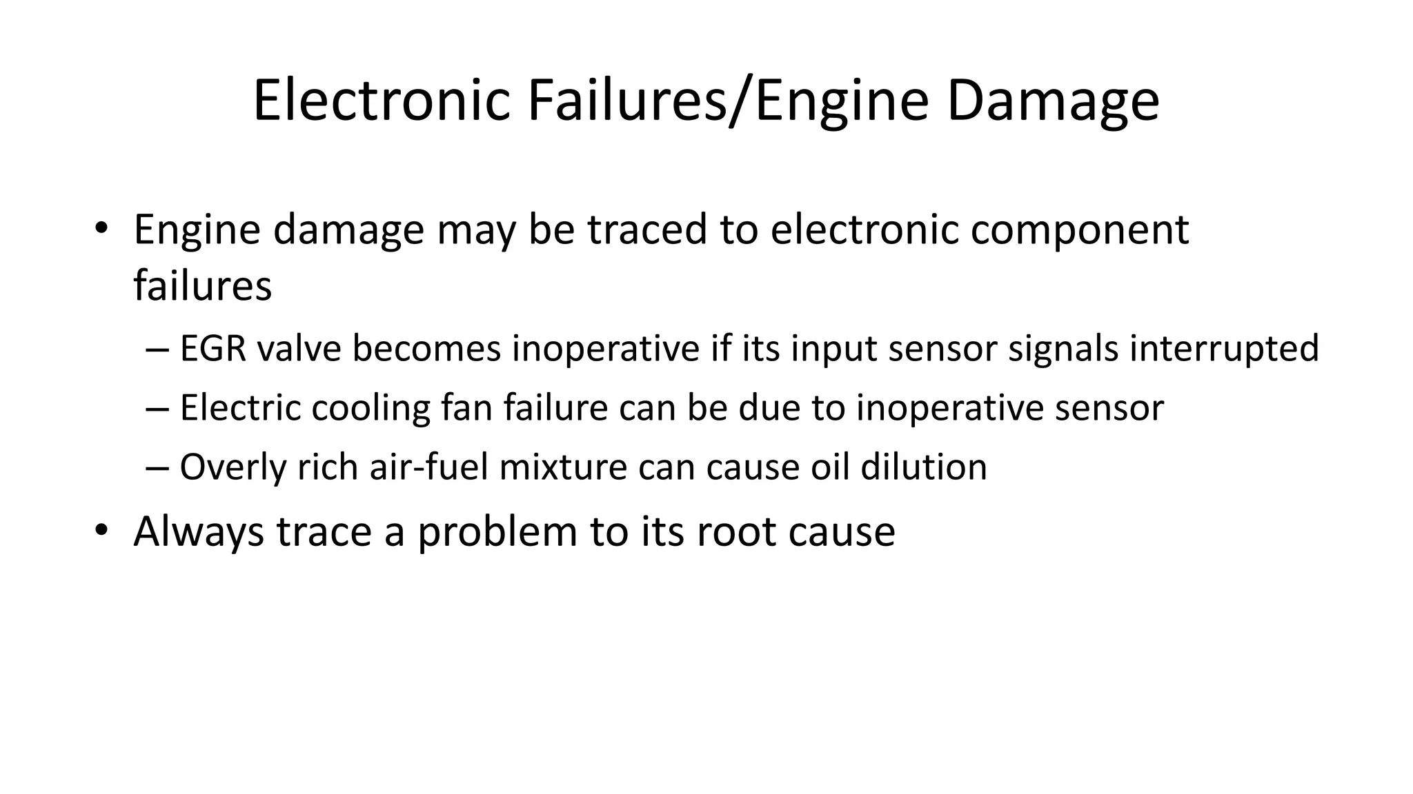 Electronic Failures/Engine Damage
• Engine damage may be traced to electronic component
failures
– EGR valve becomes inoperative if its input sensor signals interrupted
– Electric cooling fan failure can be due to inoperative sensor
– Overly rich air-fuel mixture can cause oil dilution
• Always trace a problem to its root cause
 