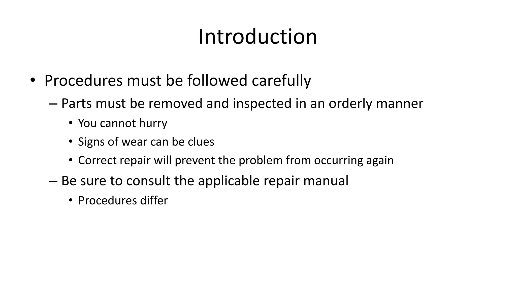 Introduction
• Procedures must be followed carefully
– Parts must be removed and inspected in an orderly manner
• You cannot hurry
• Signs of wear can be clues
• Correct repair will prevent the problem from occurring again
– Be sure to consult the applicable repair manual
• Procedures differ
 