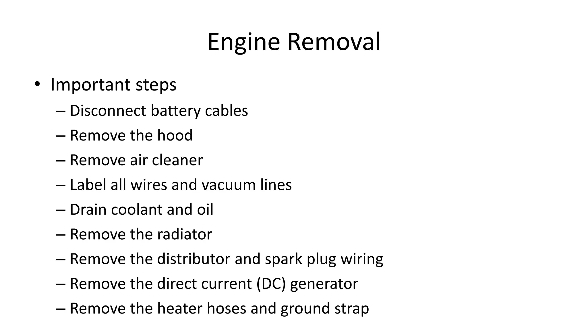 Engine Removal
• Important steps
– Disconnect battery cables
– Remove the hood
– Remove air cleaner
– Label all wires and vacuum lines
– Drain coolant and oil
– Remove the radiator
– Remove the distributor and spark plug wiring
– Remove the direct current (DC) generator
– Remove the heater hoses and ground strap
 