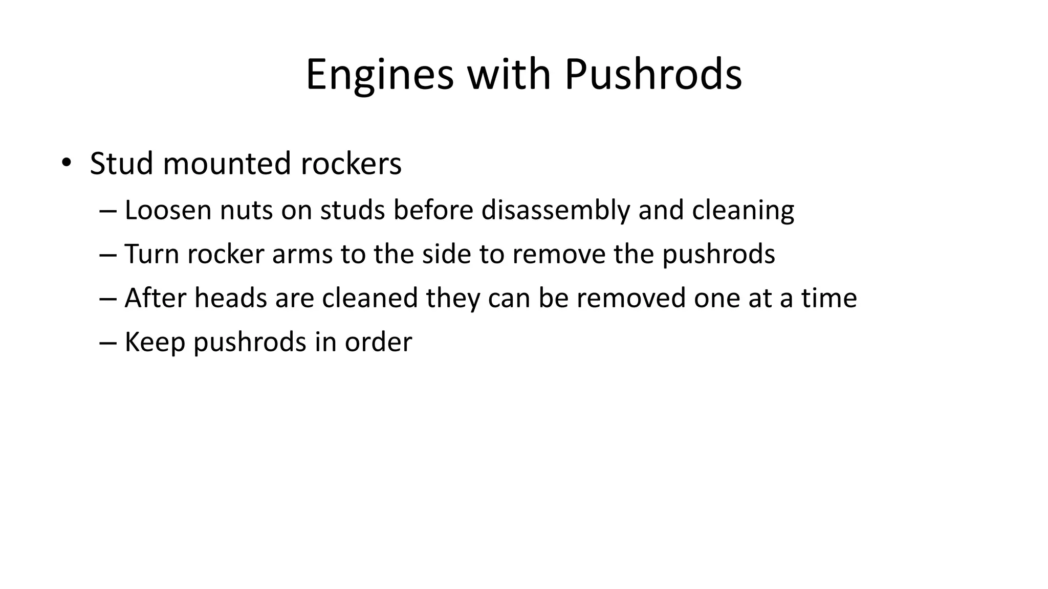 Engines with Pushrods
• Stud mounted rockers
– Loosen nuts on studs before disassembly and cleaning
– Turn rocker arms to the side to remove the pushrods
– After heads are cleaned they can be removed one at a time
– Keep pushrods in order
 