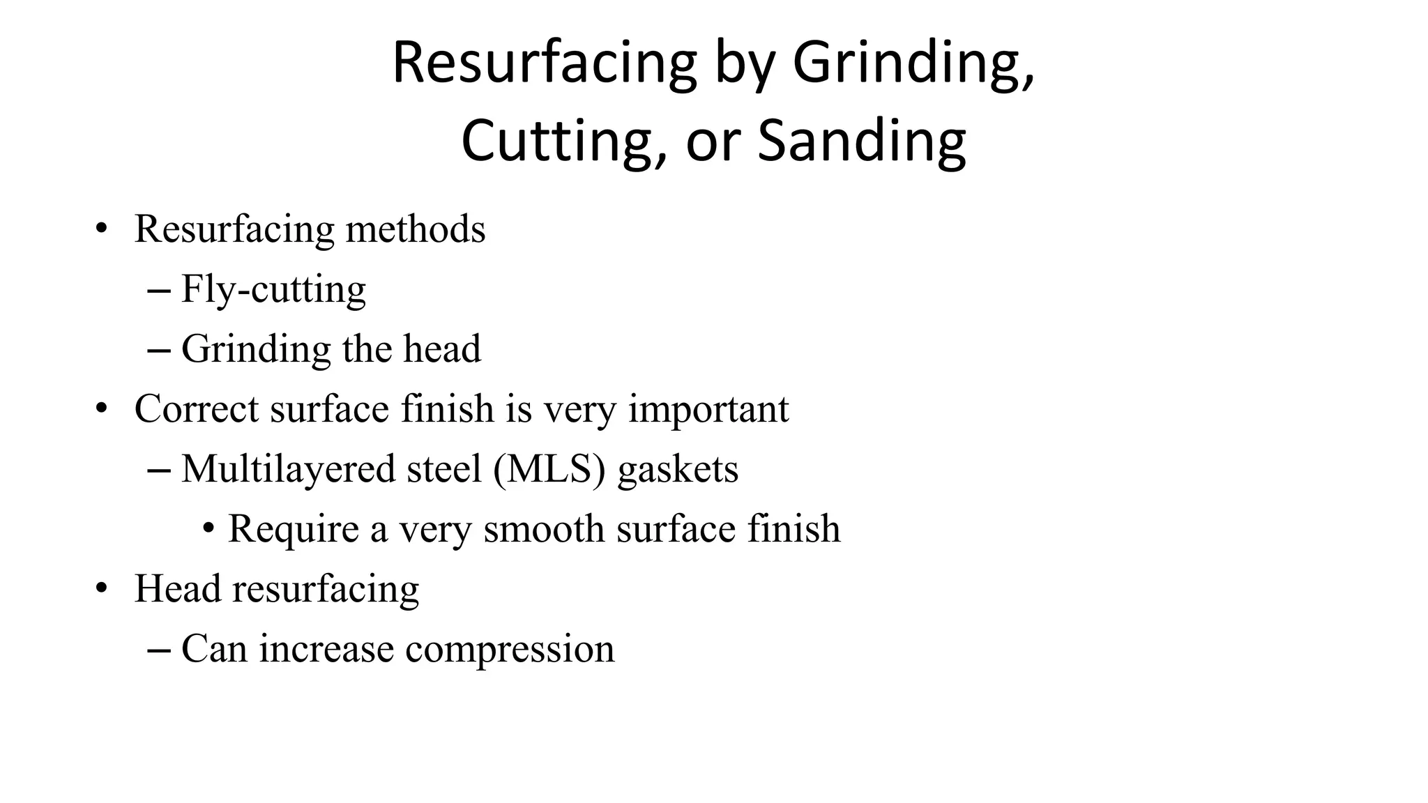 Resurfacing by Grinding,
Cutting, or Sanding
• Resurfacing methods
– Fly-cutting
– Grinding the head
• Correct surface finish is very important
– Multilayered steel (MLS) gaskets
• Require a very smooth surface finish
• Head resurfacing
– Can increase compression
 