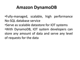 Amazon DynamoDB
•Fully-managed, scalable, high performance
No-SQL database service
•Serve as scalable datastore for IOT systems
•With DynamoDB, IOT system developers can
store any amount of data and serve any level
of requests for the data
 