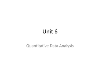 Unit 6
Quantitative Data Analysis
 