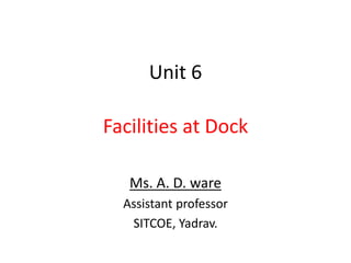 Unit 6
Facilities at Dock
Ms. A. D. ware
Assistant professor
SITCOE, Yadrav.
 