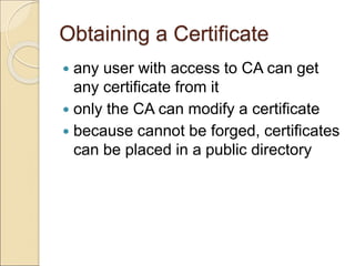 Obtaining a Certificate
 any user with access to CA can get
any certificate from it
 only the CA can modify a certificate
 because cannot be forged, certificates
can be placed in a public directory
 