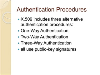 Authentication Procedures
 X.509 includes three alternative
authentication procedures:
 One-Way Authentication
 Two-Way Authentication
 Three-Way Authentication
 all use public-key signatures
 