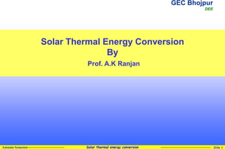 GEC Bhojpur
DEE
Solar thermal energy conversion Slide 1
Autumn Semester
Solar Thermal Energy Conversion
By
Prof. A.K Ranjan
 