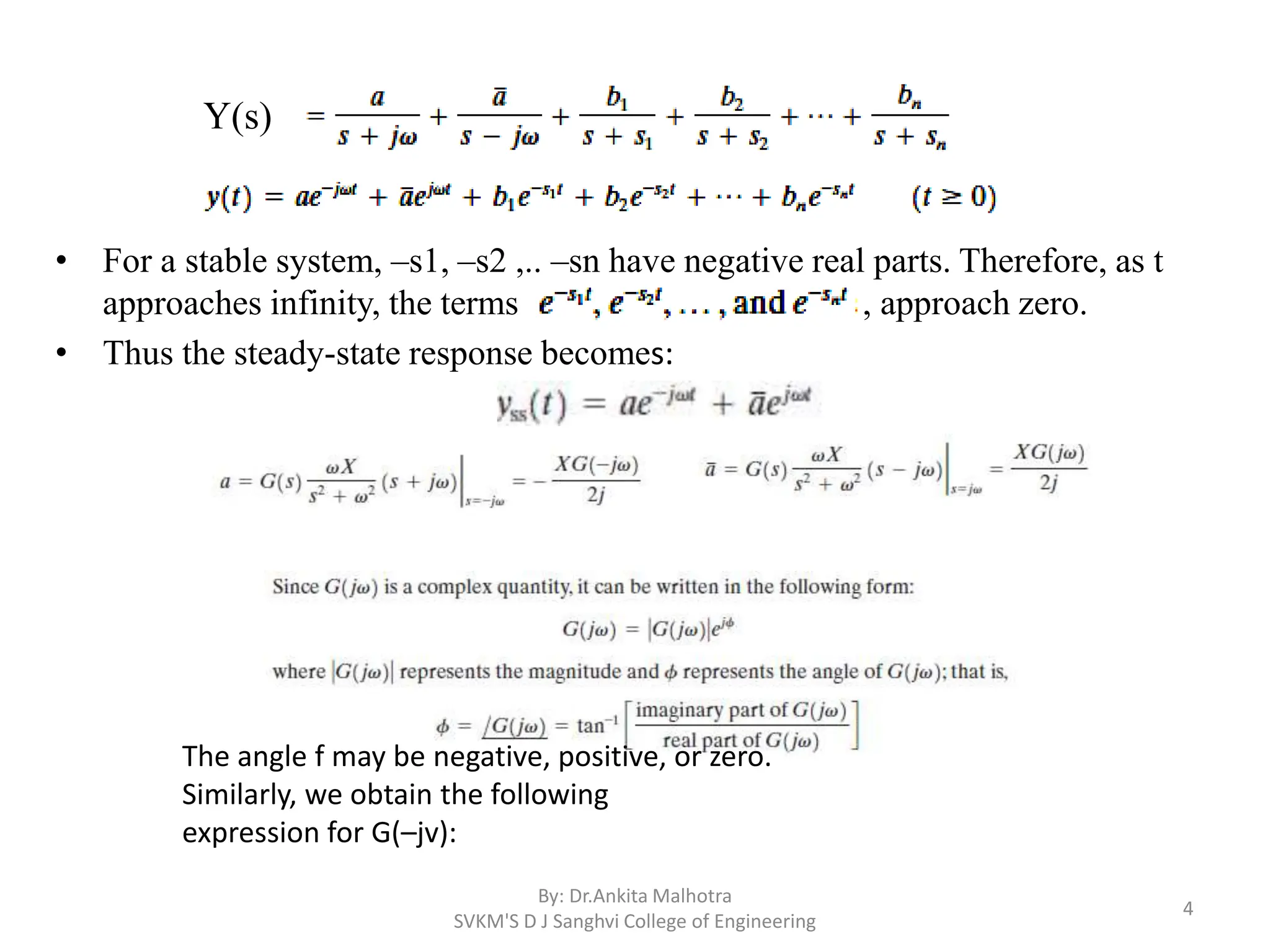 • For a stable system, –s1, –s2 ,.. –sn have negative real parts. Therefore, as t
approaches infinity, the terms , approach zero.
• Thus the steady-state response becomes:
By: Dr.Ankita Malhotra
SVKM'S D J Sanghvi College of Engineering
4
Y(s)
The angle f may be negative, positive, or zero.
Similarly, we obtain the following
expression for G(–jv):
 