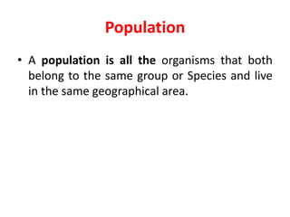 Population
• A population is all the organisms that both
belong to the same group or Species and live
in the same geographical area.
 
