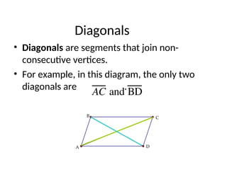 Diagonals
• Diagonals are segments that join non-
consecutive vertices.
• For example, in this diagram, the only two
diagonals are .
AC and BD
C
B
A D
 