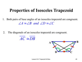 Lesson 6-5: Trapezoid & Kites 40
Properties of Isosceles Trapezoid
A B and D C
   
2. The diagonals of an isosceles trapezoid are congruent.
1. Both pairs of base angles of an isosceles trapezoid are congruent.
A B
C
D

AC DB
 