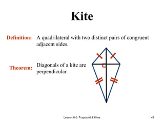 Lesson 6-5: Trapezoid & Kites 41
Kite
A quadrilateral with two distinct pairs of congruent
adjacent sides.
Definition:
Theorem:
Diagonals of a kite are
perpendicular.
 