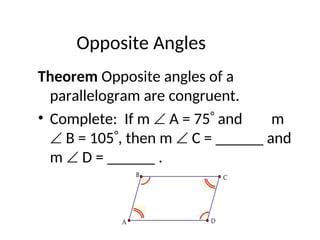 Opposite Angles
Theorem Opposite angles of a
parallelogram are congruent.
• Complete: If m  A = 75 and m
 B = 105, then m  C = ______ and
m  D = ______ .
C
B
A D
 