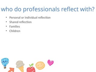 who do professionals reflect with?
• Personal or individual reflection
• Shared reflection
• Families
• Children
 