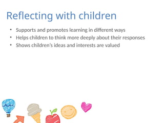 Reflecting with children
• Supports and promotes learning in different ways
• Helps children to think more deeply about their responses
• Shows children’s ideas and interests are valued
 