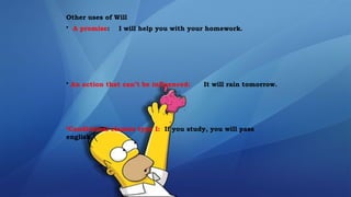 Other uses of Will
• A promise: I will help you with your homework.
• An action that can’t be influenced: It will rain tomorrow.
•Conditional clauses type I: If you study, you will pass
english.
 