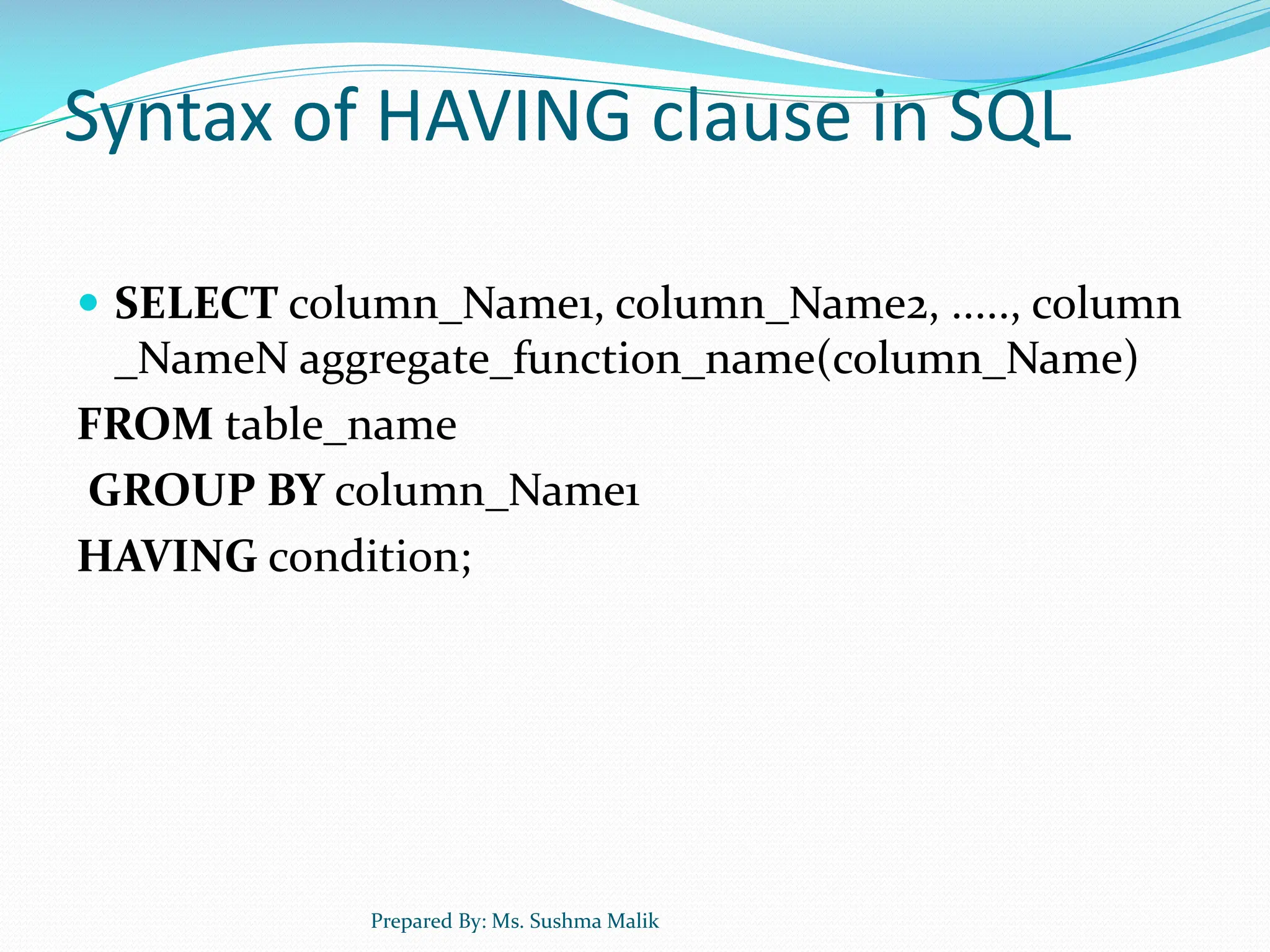 Syntax of HAVING clause in SQL  SELECT column_Name1, column_Name2, ....., column _NameN aggregate_function_name(column_Name) FROM table_name GROUP BY column_Name1 HAVING condition; Prepared By: Ms. Sushma Malik 