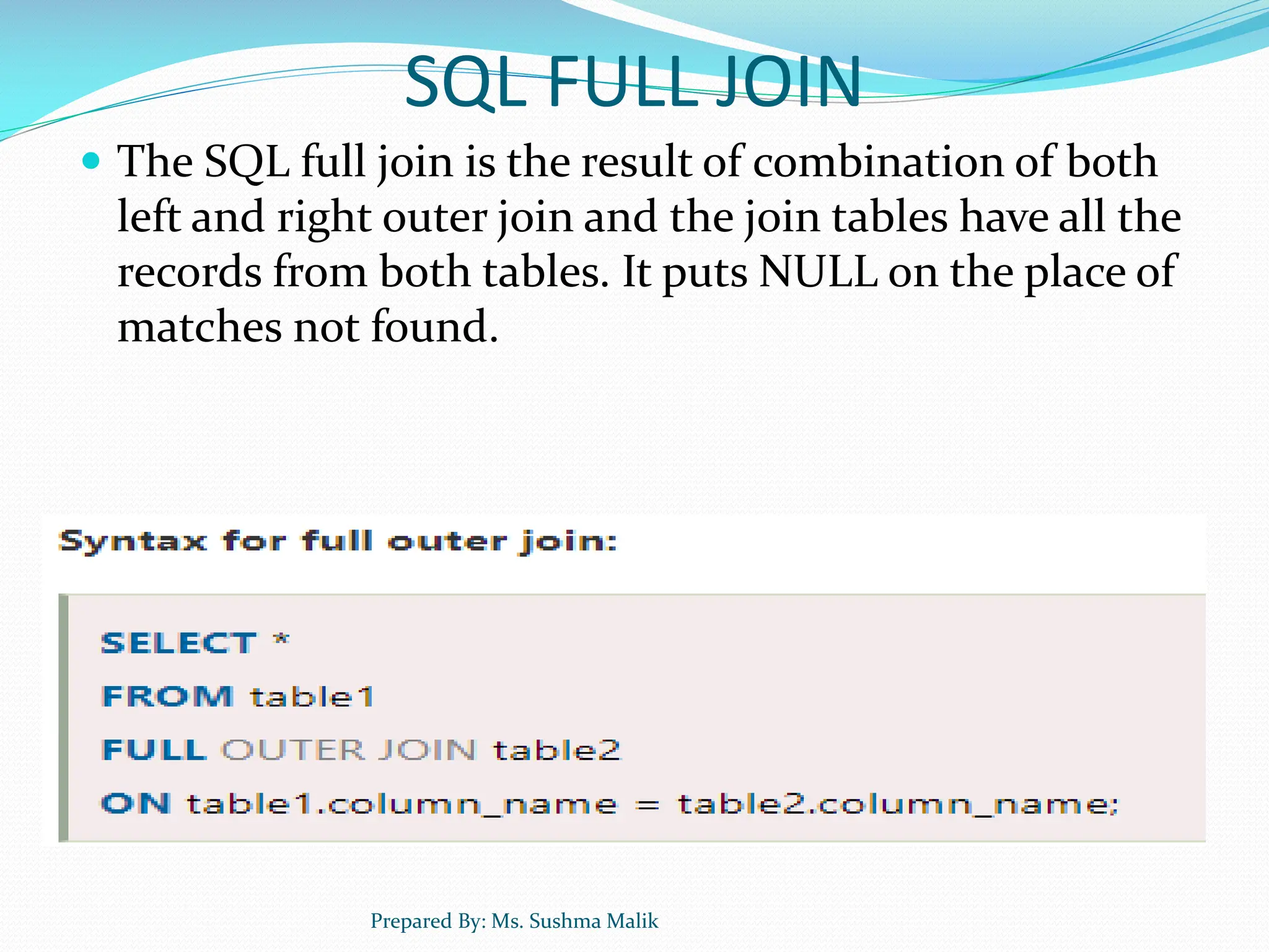 SQL FULL JOIN  The SQL full join is the result of combination of both left and right outer join and the join tables have all the records from both tables. It puts NULL on the place of matches not found. Prepared By: Ms. Sushma Malik 